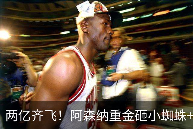 两亿齐飞！阿森纳重金砸小蜘蛛+小熊，冲击欧冠冠军