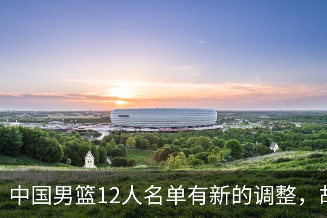中国男篮12人名单有新的调整，胡金秋和赵继伟两名球员被替换