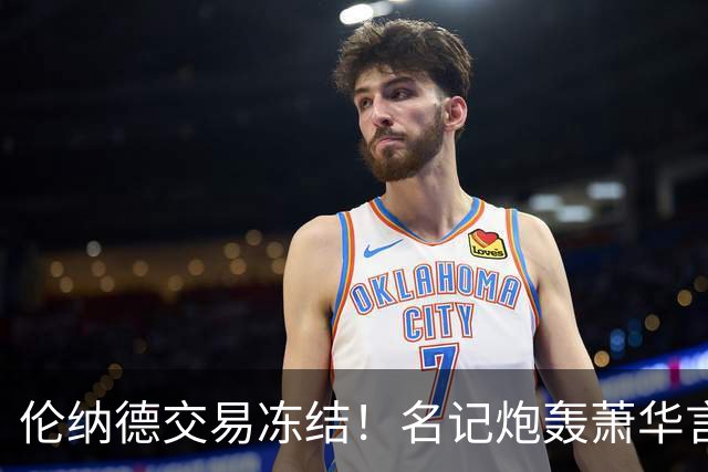 伦纳德交易冻结！名记炮轰萧华言行矛盾