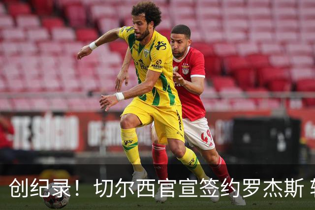 创纪录！切尔西官宣签约罗杰斯 转会费1.17亿镑