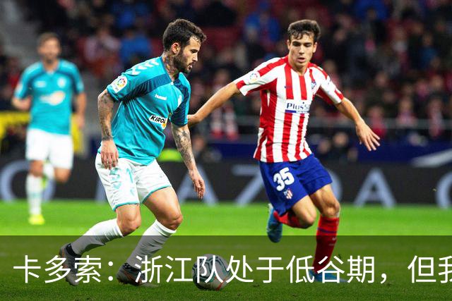 卡多索：浙江队处于低谷期，但我相信合练后能在场上发挥战斗力