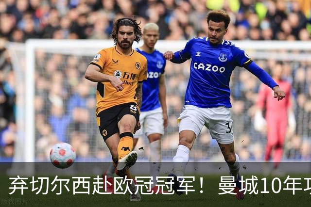 弃切尔西赴欧冠冠军！曼城10年功勋斯通斯决定转会国米至2028