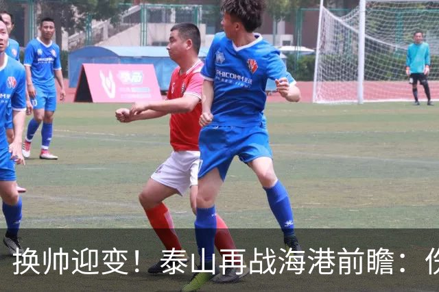换帅迎变！泰山再战海港前瞻：伤病洗牌+铁帅治军，全新阵容蓄势亮剑