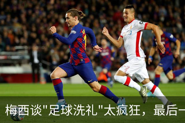 梅西谈"足球洗礼"太疯狂，最后一舞冲击马拉多纳未完成夙愿