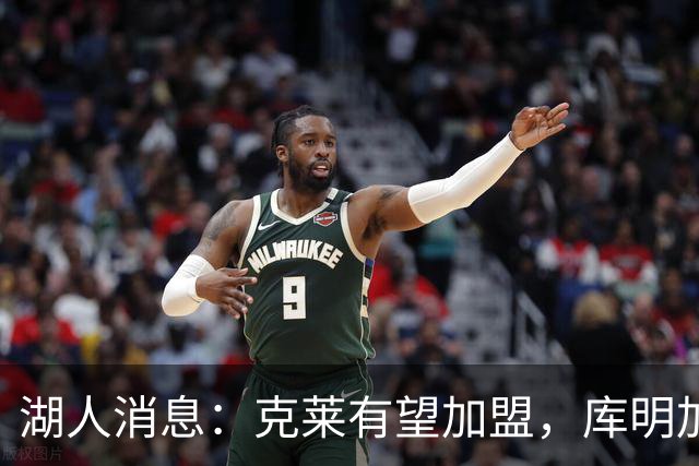 湖人消息：克莱有望加盟，库明加签约倒计时，凯斯勒状态喜人