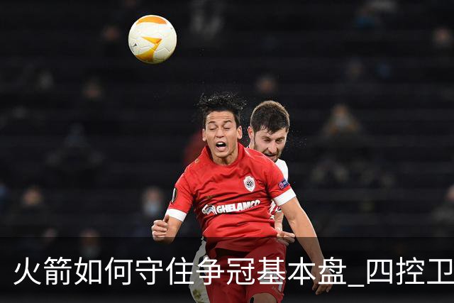 火箭如何守住争冠基本盘 四控卫内卷直指核心困境？