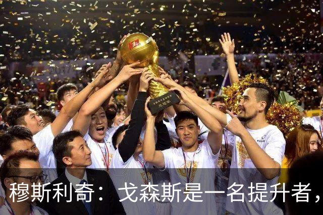 穆斯利奇：戈森斯是一名提升者，能带动全队进步
