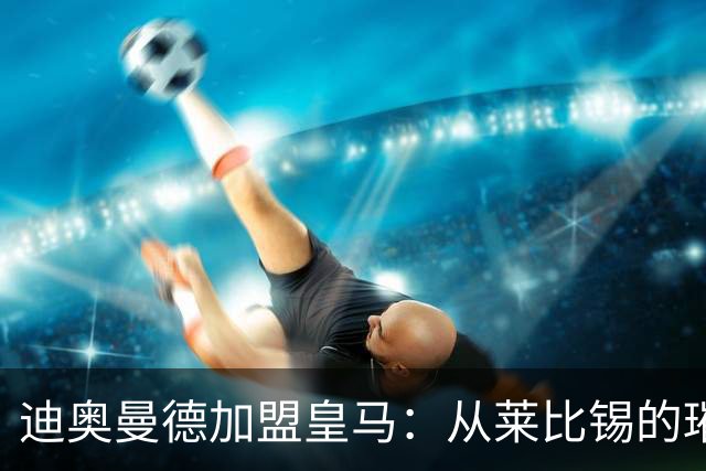迪奥曼德加盟皇马：从莱比锡的璀璨之星到西甲新希望