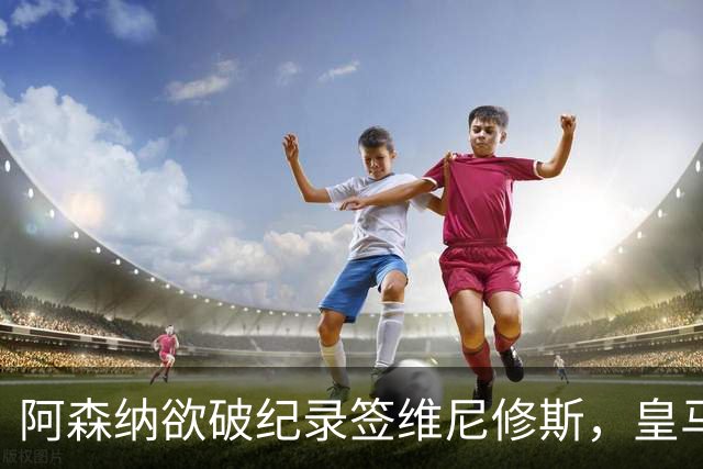 阿森纳欲破纪录签维尼修斯，皇马新帅穆帅将最终决定
