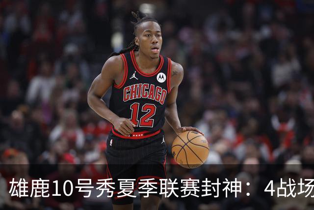 雄鹿10号秀夏季联赛封神：4战场均23+4+4，绝杀费城完美收官