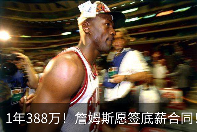 1年388万！詹姆斯愿签底薪合同！NBA联盟补贴143万