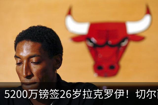 5200万镑签26岁拉克罗伊！切尔西破例买熟男，防线终于有人扛事了
